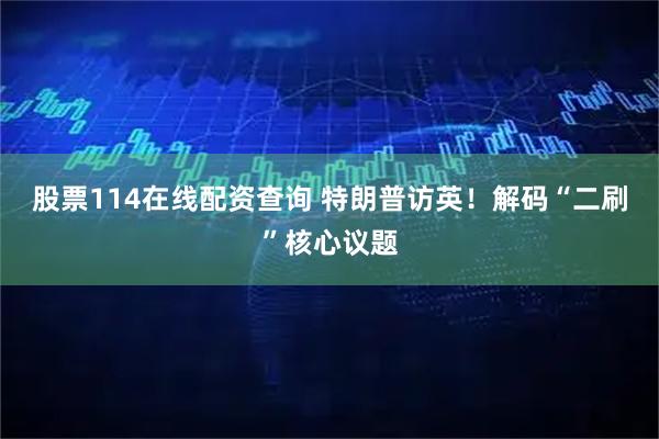 股票114在线配资查询 特朗普访英！解码“二刷”核心议题