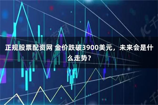 正规股票配资网 金价跌破3900美元，未来会是什么走势？