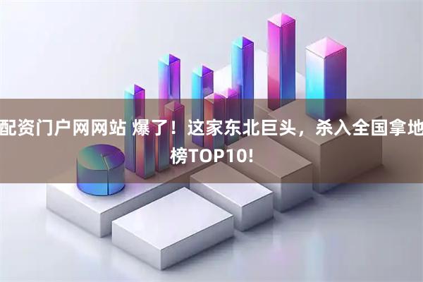 配资门户网网站 爆了！这家东北巨头，杀入全国拿地榜TOP10!