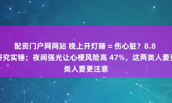 配资门户网网站 晚上开灯睡 = 伤心脏？8.8 万人研究实锤：夜间强光让心梗风险高 47%，这两类人要更注意
