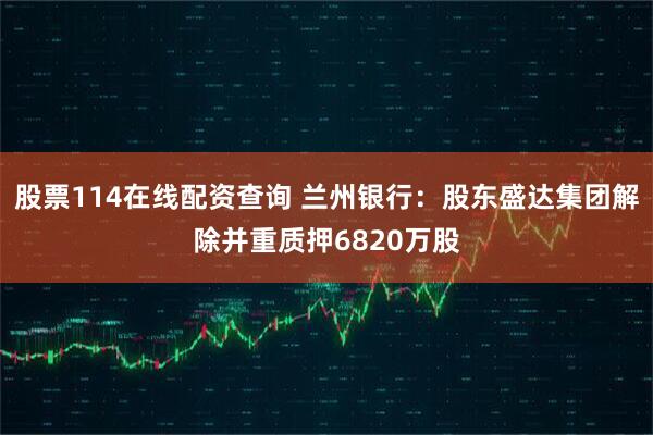 股票114在线配资查询 兰州银行：股东盛达集团解除并重质押6820万股