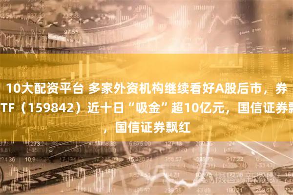10大配资平台 多家外资机构继续看好A股后市，券商ETF（159842）近十日“吸金”超10亿元，国信证券飘红