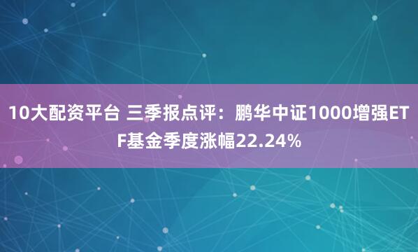 10大配资平台 三季报点评：鹏华中证1000增强ETF基金季度涨幅22.24%
