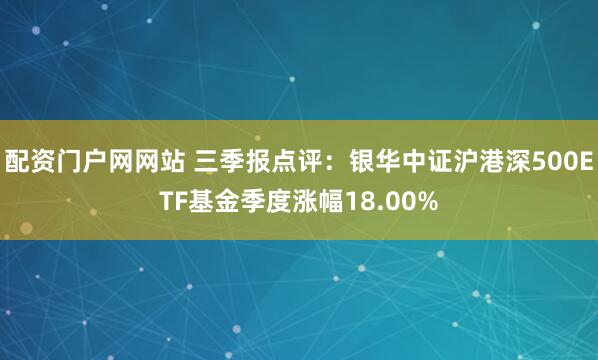 配资门户网网站 三季报点评：银华中证沪港深500ETF基金季度涨幅18.00%