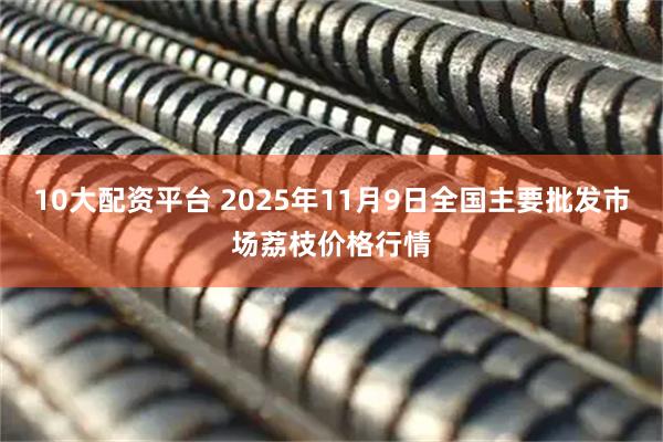 10大配资平台 2025年11月9日全国主要批发市场荔枝价格行情