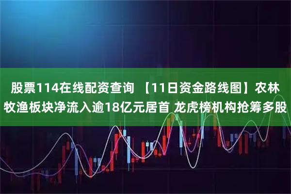 股票114在线配资查询 【11日资金路线图】农林牧渔板块净流入逾18亿元居首 龙虎榜机构抢筹多股