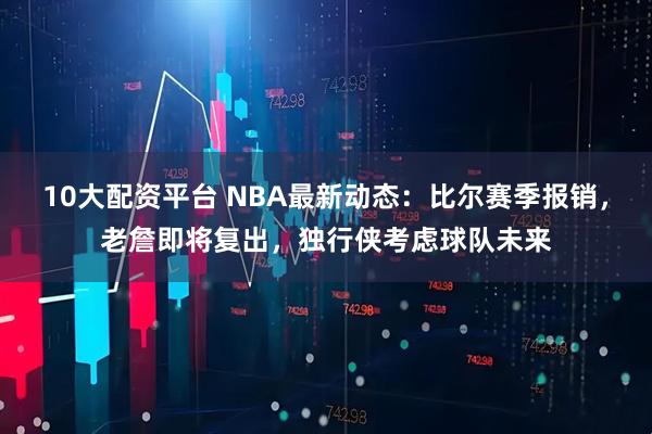 10大配资平台 NBA最新动态：比尔赛季报销，老詹即将复出，独行侠考虑球队未来