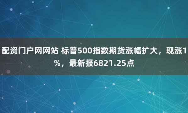 配资门户网网站 标普500指数期货涨幅扩大，现涨1%，最新报6821.25点