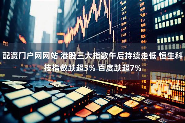配资门户网网站 港股三大指数午后持续走低 恒生科技指数跌超3% 百度跌超7%