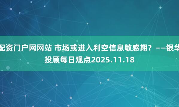 配资门户网网站 市场或进入利空信息敏感期？——银华投顾每日观点2025.11.18