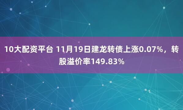 10大配资平台 11月19日建龙转债上涨0.07%，转股溢价率149.83%