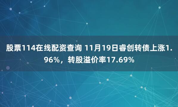 股票114在线配资查询 11月19日睿创转债上涨1.96%，转股溢价率17.69%