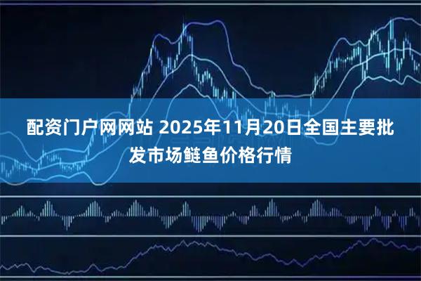 配资门户网网站 2025年11月20日全国主要批发市场鲢鱼价格行情