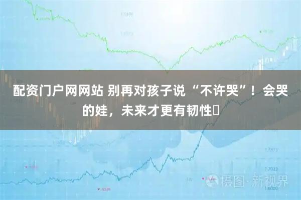 配资门户网网站 别再对孩子说 “不许哭”！会哭的娃，未来才更有韧性​