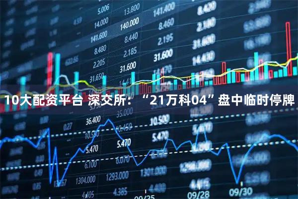 10大配资平台 深交所：“21万科04”盘中临时停牌