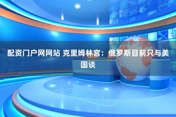 配资门户网网站 克里姆林宫：俄罗斯目前只与美国谈