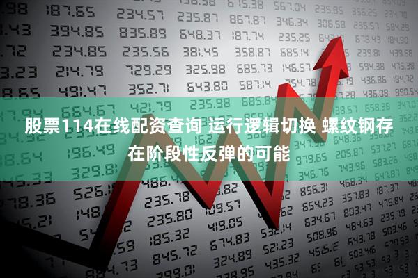 股票114在线配资查询 运行逻辑切换 螺纹钢存在阶段性反弹的可能