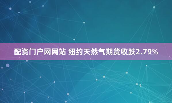 配资门户网网站 纽约天然气期货收跌2.79%