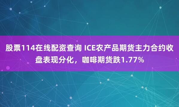 股票114在线配资查询 ICE农产品期货主力合约收盘表现分化，咖啡期货跌1.77%