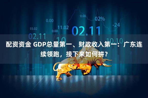 配资资金 GDP总量第一、财政收入第一：广东连续领跑，接下来如何拼？