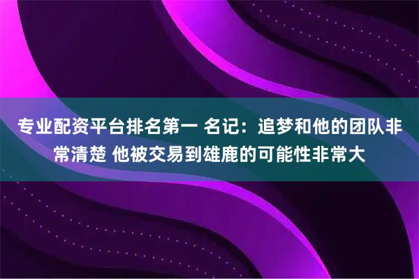 专业配资平台排名第一 名记：追梦和他的团队非常清楚 他被交易到雄鹿的可能性非常大