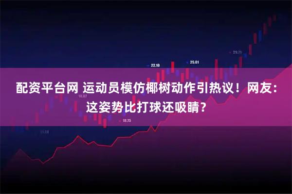 配资平台网 运动员模仿椰树动作引热议！网友：这姿势比打球还吸睛？