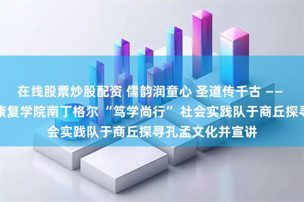 在线股票炒股配资 儒韵润童心 圣道传千古 —— 山东大学护理与康复学院南丁格尔 “笃学尚行” 社会实践队于商丘探寻孔孟文化并宣讲