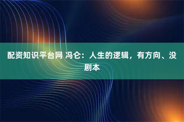 配资知识平台网 冯仑：人生的逻辑，有方向、没剧本