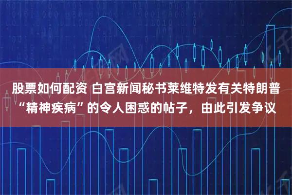 股票如何配资 白宫新闻秘书莱维特发有关特朗普“精神疾病”的令人困惑的帖子，由此引发争议