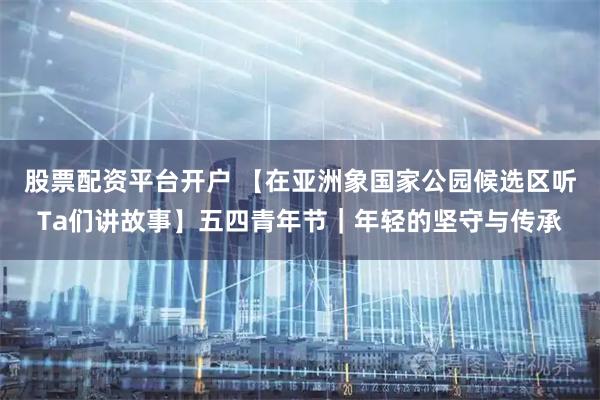 股票配资平台开户 【在亚洲象国家公园候选区听Ta们讲故事】五四青年节｜年轻的坚守与传承