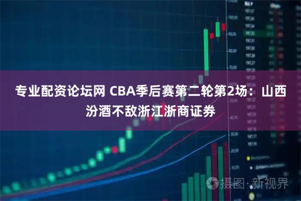 专业配资论坛网 CBA季后赛第二轮第2场：山西汾酒不敌浙江浙商证券