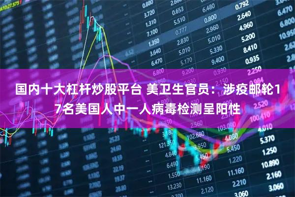国内十大杠杆炒股平台 美卫生官员：涉疫邮轮17名美国人中一人病毒检测呈阳性