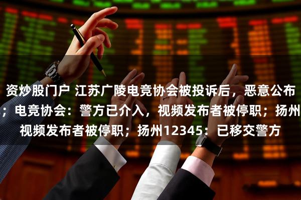 资炒股门户 江苏广陵电竞协会被投诉后，恶意公布市民12345投诉工单；电竞协会：警方已介入，视频发布者被停职；扬州12345：已移交警方