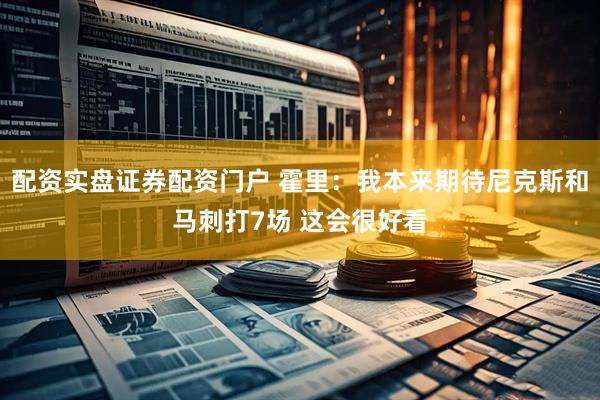 配资实盘证券配资门户 霍里：我本来期待尼克斯和马刺打7场 这会很好看