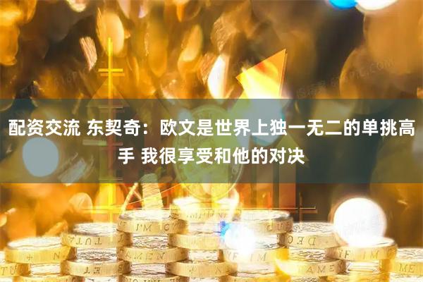配资交流 东契奇：欧文是世界上独一无二的单挑高手 我很享受和他的对决