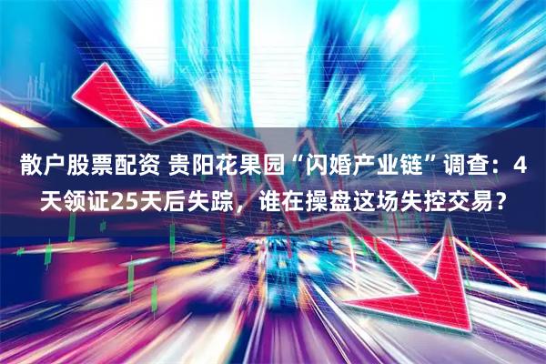 散户股票配资 贵阳花果园“闪婚产业链”调查：4天领证25天后失踪，谁在操盘这场失控交易？
