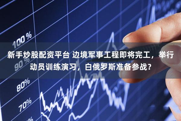 新手炒股配资平台 边境军事工程即将完工，举行动员训练演习，白俄罗斯准备参战？