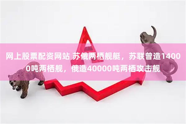 网上股票配资网站 苏俄两栖舰艇，苏联曾造14000吨两栖舰，俄造40000吨两栖攻击舰