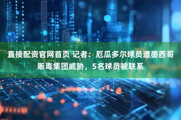 直接配资官网首页 记者：厄瓜多尔球员遭墨西哥贩毒集团威胁，5名球员被联系