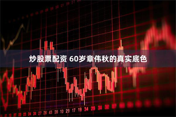 炒股票配资 60岁章伟秋的真实底色