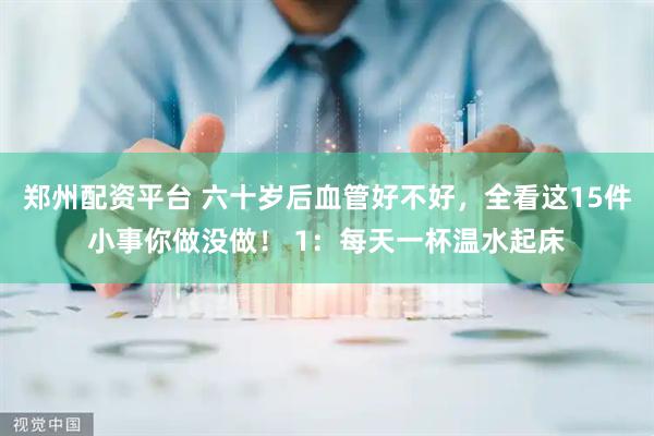 郑州配资平台 六十岁后血管好不好，全看这15件小事你做没做！ 1：每天一杯温水起床