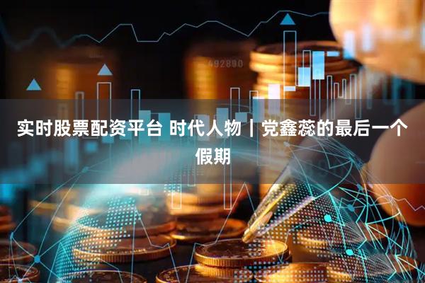 实时股票配资平台 时代人物｜党鑫蕊的最后一个假期