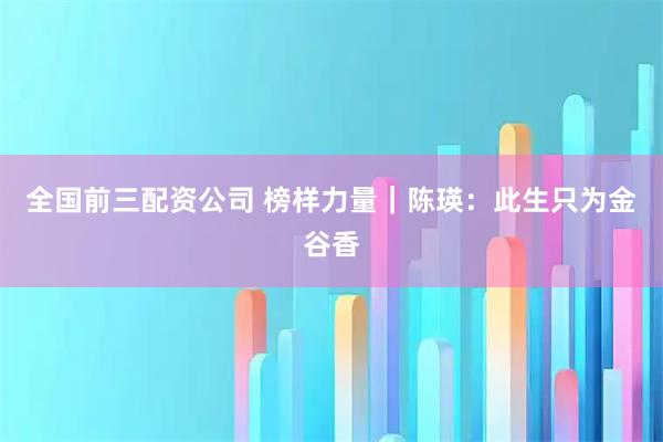 全国前三配资公司 榜样力量｜陈瑛：此生只为金谷香