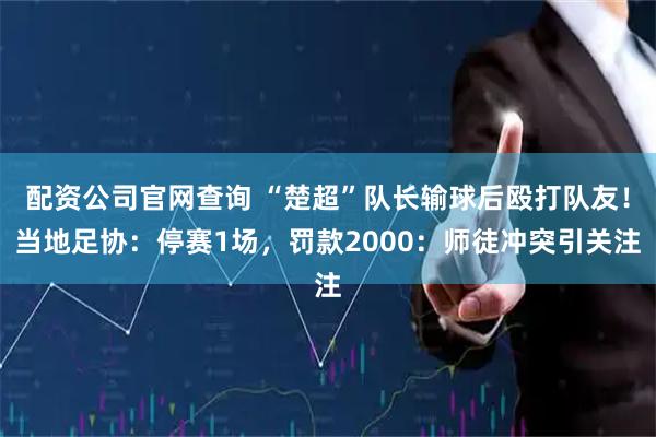 配资公司官网查询 “楚超”队长输球后殴打队友！当地足协：停赛1场，罚款2000：师徒冲突引关注