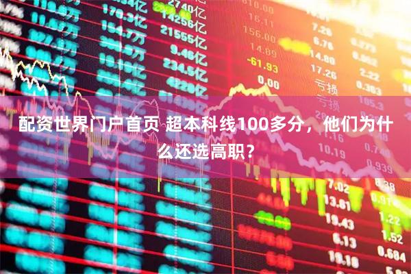 配资世界门户首页 超本科线100多分，他们为什么还选高职？