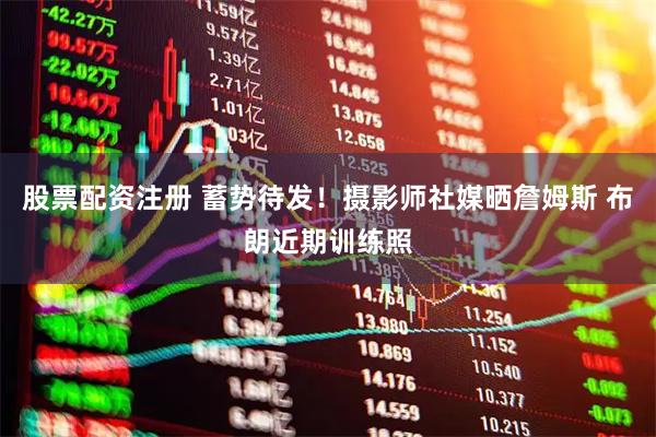 股票配资注册 蓄势待发！摄影师社媒晒詹姆斯 布朗近期训练照
