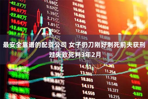 最安全靠谱的配资公司 女子扔刀刚好刺死前夫获刑 过失致死判3年2月