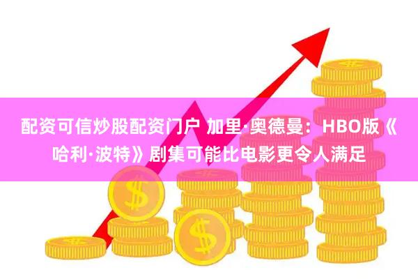 配资可信炒股配资门户 加里·奥德曼：HBO版《哈利·波特》剧集可能比电影更令人满足