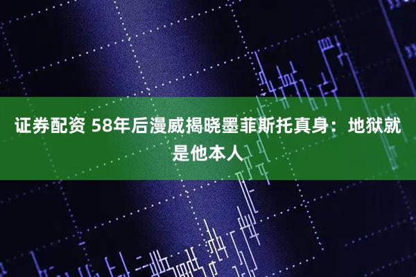 证券配资 58年后漫威揭晓墨菲斯托真身：地狱就是他本人