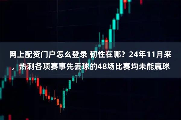 网上配资门户怎么登录 韧性在哪？24年11月来，热刺各项赛事先丢球的48场比赛均未能赢球